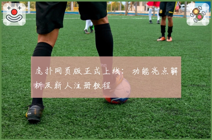 虎扑网页版正式上线：功能亮点解析及新人注册教程
