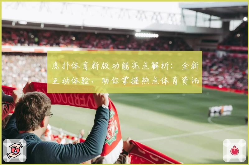 虎扑体育新版功能亮点解析：全新互动体验，助你掌握热点体育资讯