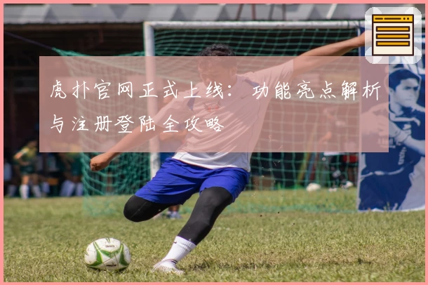 虎扑官网正式上线：功能亮点解析与注册登陆全攻略