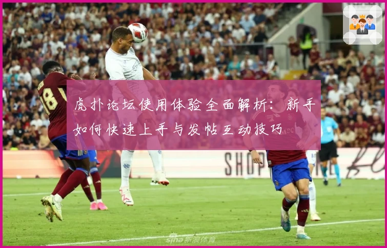 虎扑论坛使用体验全面解析：新手如何快速上手与发帖互动技巧