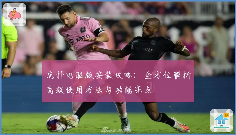 虎扑电脑版安装攻略:全方位解析高效使用方法与功能亮点