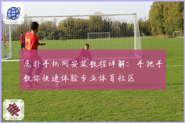 虎扑手机网安装教程详解：手把手教你快速体验专业体育社区