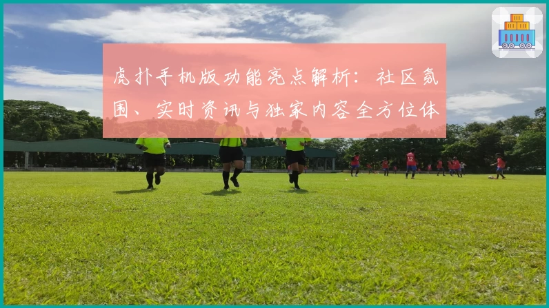 虎扑手机版功能亮点解析：社区氛围、实时资讯与独家内容全方位体验