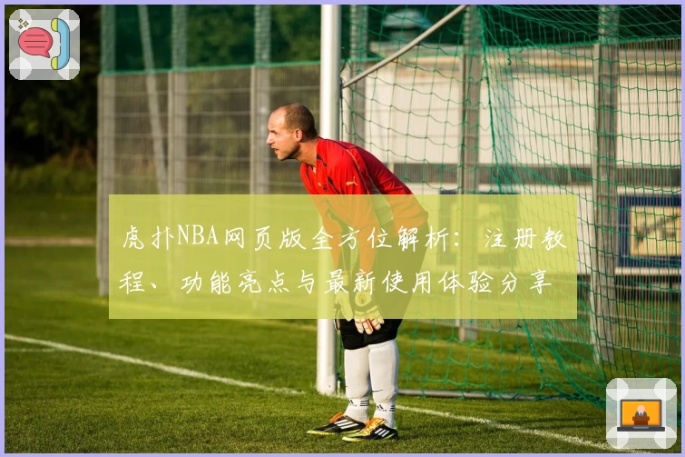 虎扑NBA网页版全方位解析：注册教程、功能亮点与最新使用体验分享