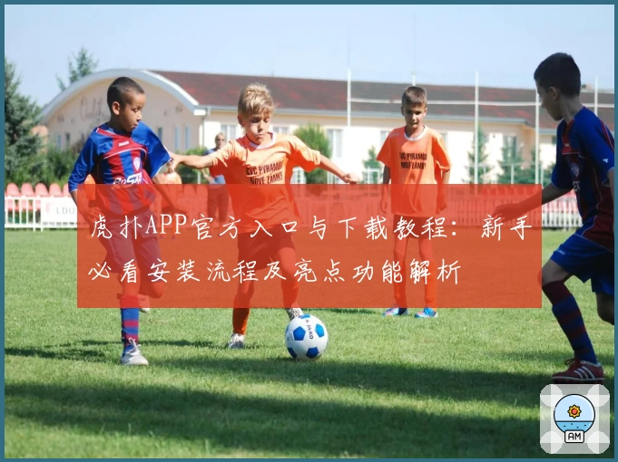 虎扑APP官方入口与下载教程：新手必看安装流程及亮点功能解析