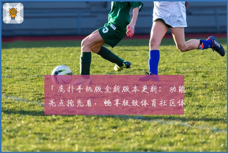 「虎扑手机版全新版本更新：功能亮点抢先看，畅享极致体育社区体验」