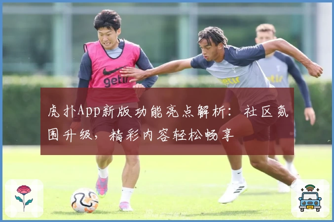 虎扑App新版功能亮点解析：社区氛围升级，精彩内容轻松畅享