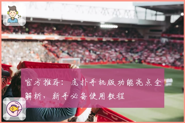 官方推荐：虎扑手机版功能亮点全解析，新手必备使用教程