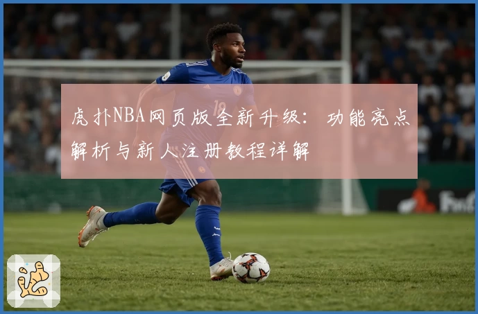 虎扑NBA网页版全新升级：功能亮点解析与新人注册教程详解