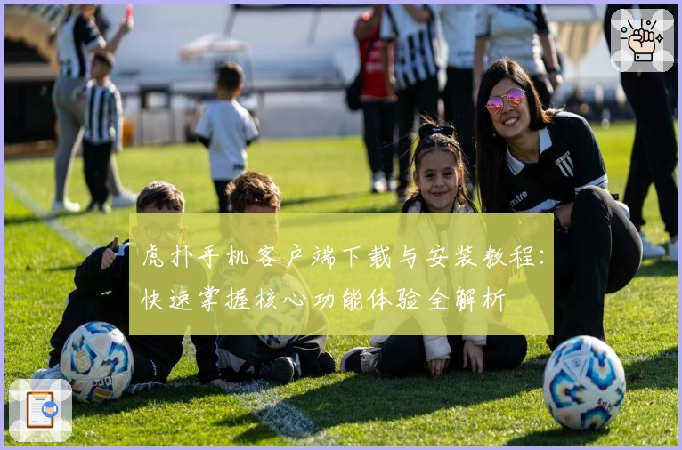 虎扑手机客户端下载与安装教程：快速掌握核心功能体验全解析