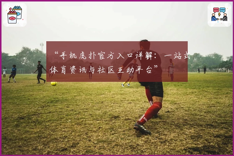 “手机虎扑官方入口详解：一站式体育资讯与社区互动平台”