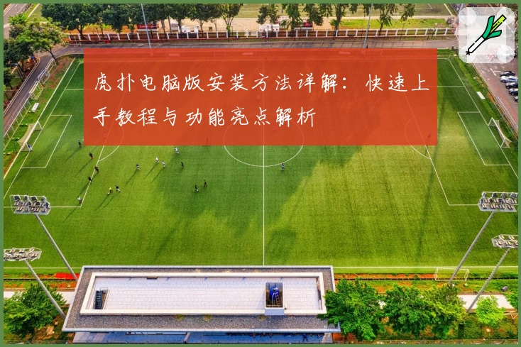 虎扑电脑版安装方法详解：快速上手教程与功能亮点解析