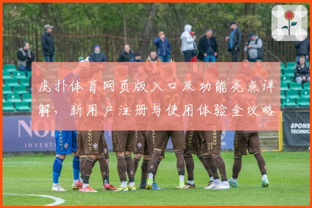 虎扑体育网页版入口及功能亮点详解,新用户注册与使用体验全攻略