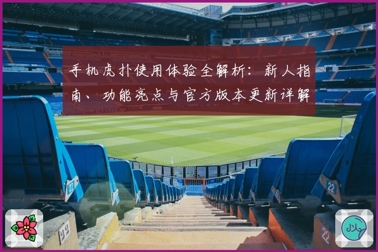 手机虎扑使用体验全解析：新人指南、功能亮点与官方版本更新详解