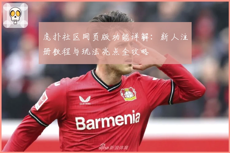 虎扑社区网页版功能详解：新人注册教程与玩法亮点全攻略
