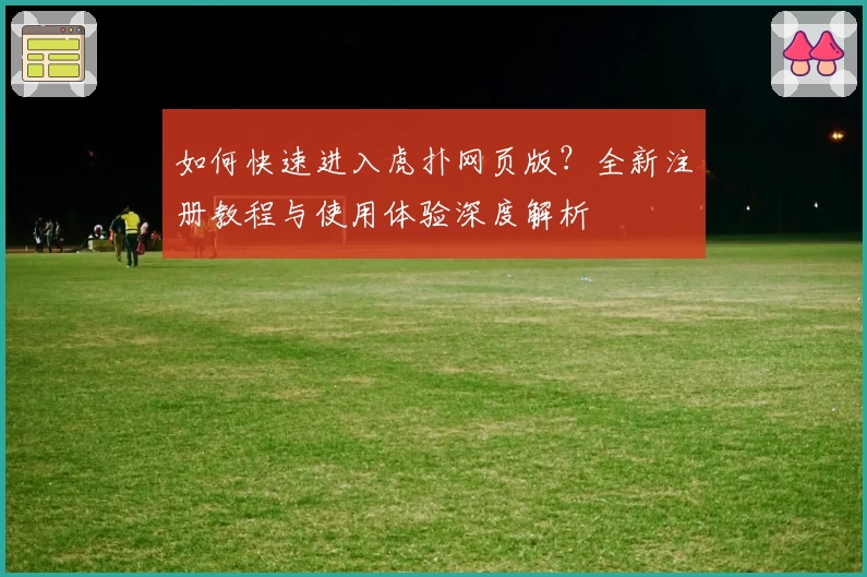 如何快速进入虎扑网页版？全新注册教程与使用体验深度解析