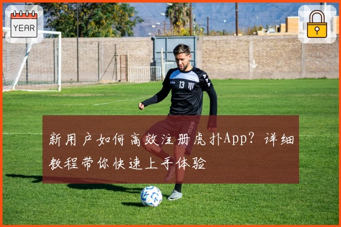 新用户如何高效注册虎扑App？详细教程带你快速上手体验