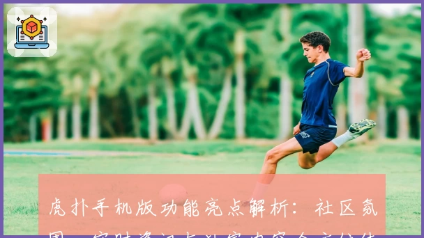 虎扑手机版功能亮点解析:社区氛围、实时资讯与独家内容全方位体验