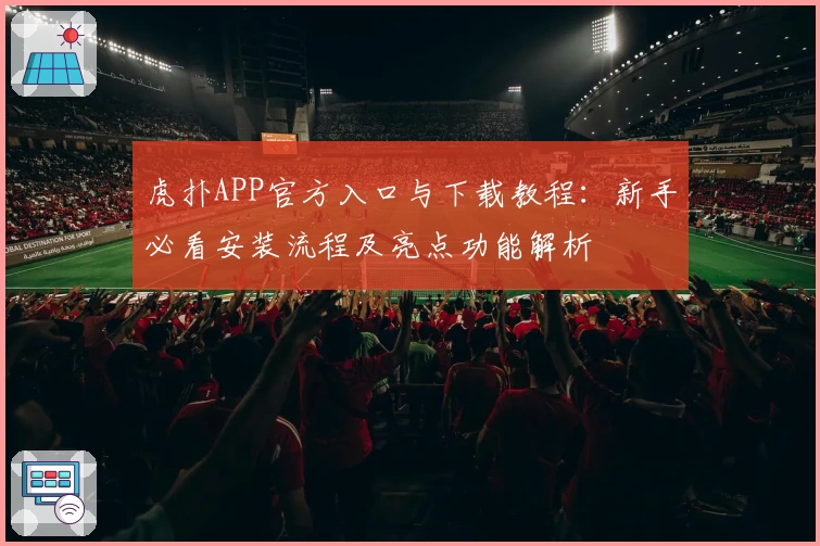 虎扑APP官方入口与下载教程：新手必看安装流程及亮点功能解析