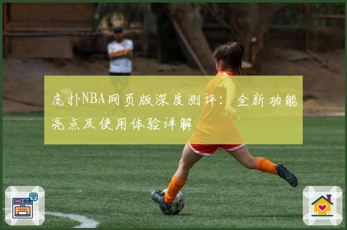 虎扑NBA网页版深度测评：全新功能亮点及使用体验详解