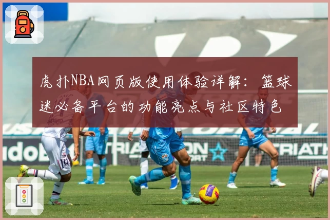 虎扑NBA网页版使用体验详解：篮球迷必备平台的功能亮点与社区特色