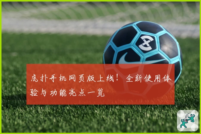 虎扑手机网页版上线！全新使用体验与功能亮点一览