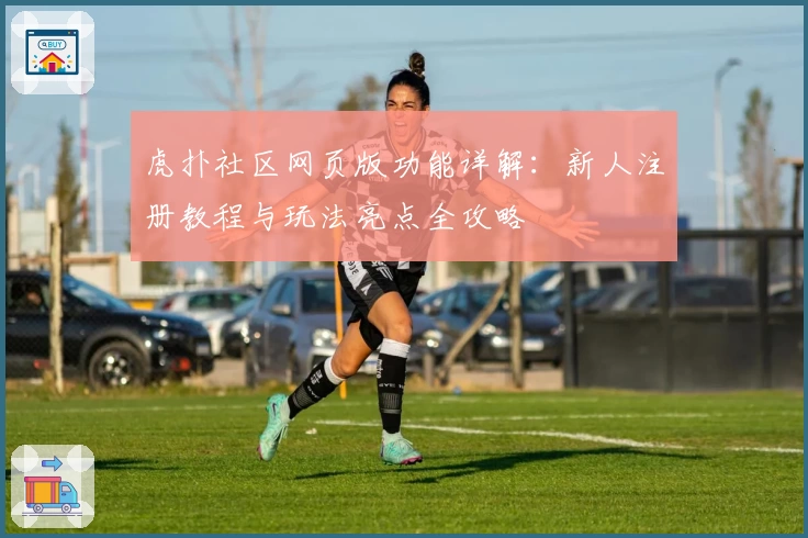虎扑社区网页版功能详解：新人注册教程与玩法亮点全攻略