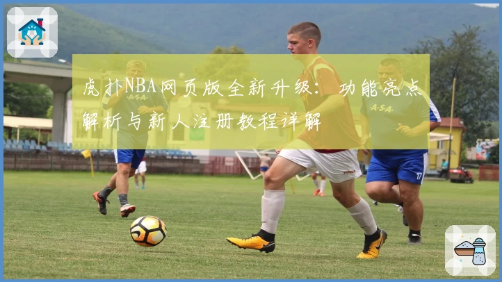 虎扑NBA网页版全新升级：功能亮点解析与新人注册教程详解
