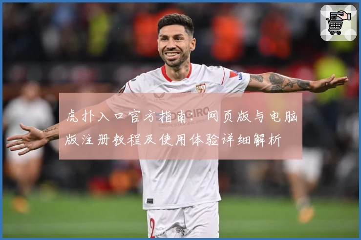 虎扑入口官方指南：网页版与电脑版注册教程及使用体验详细解析