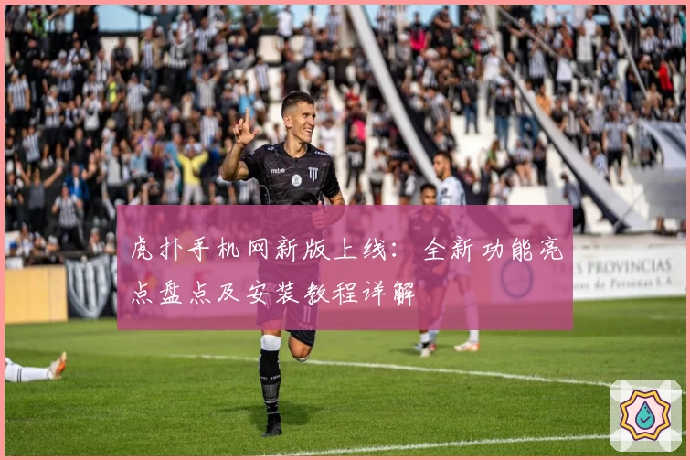 虎扑手机网新版上线：全新功能亮点盘点及安装教程详解