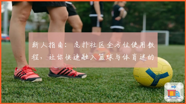 新人指南：虎扑社区全方位使用教程，让你快速融入篮球与体育迷的狂热世界