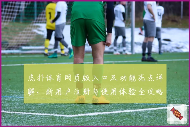 虎扑体育网页版入口及功能亮点详解,新用户注册与使用体验全攻略