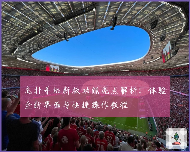 虎扑手机新版功能亮点解析：体验全新界面与快捷操作教程