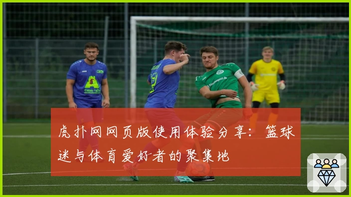 虎扑网网页版使用体验分享:篮球迷与体育爱好者的聚集地