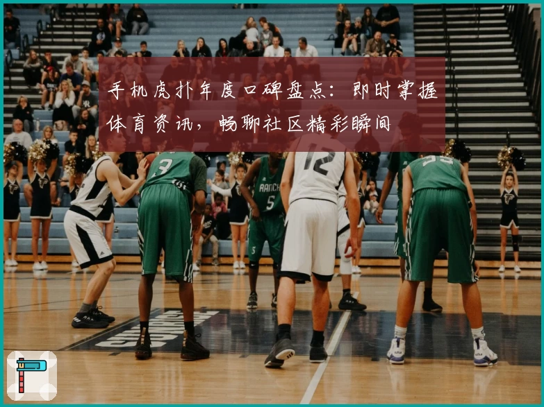手机虎扑年度口碑盘点:即时掌握体育资讯,畅聊社区精彩瞬间
