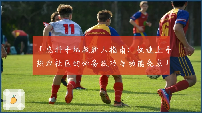 「虎扑手机版新人指南：快速上手热血社区的必备技巧与功能亮点」