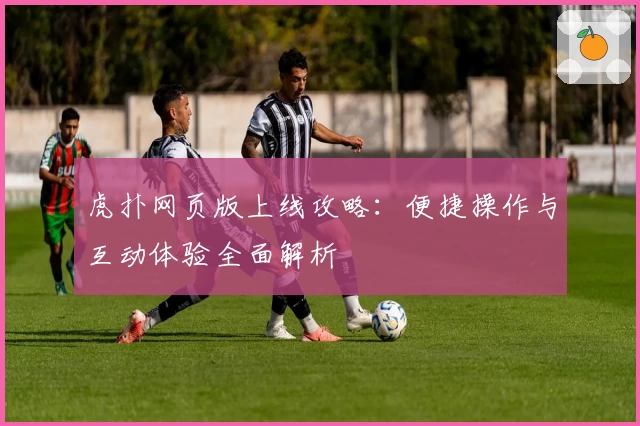 虎扑网页版上线攻略：便捷操作与互动体验全面解析