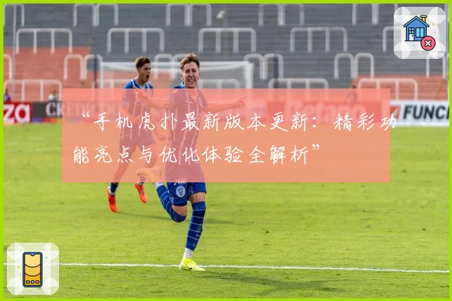 “手机虎扑最新版本更新：精彩功能亮点与优化体验全解析”