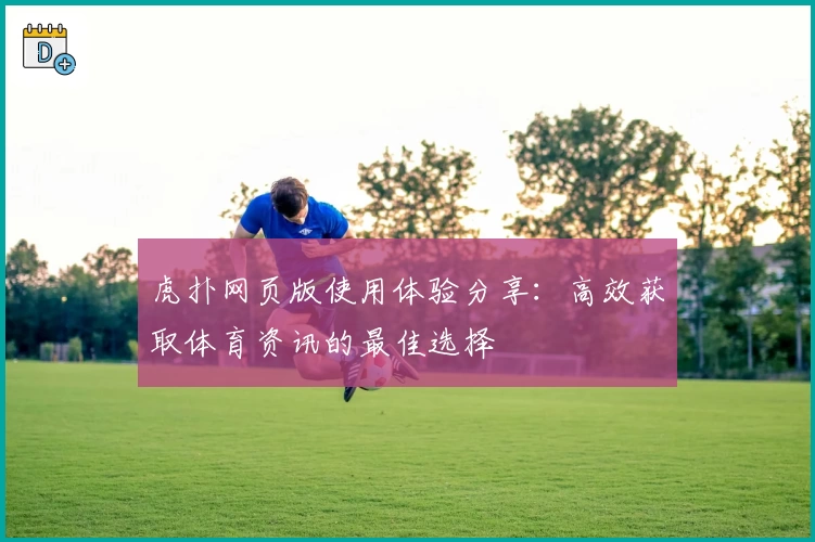 虎扑网页版使用体验分享：高效获取体育资讯的最佳选择