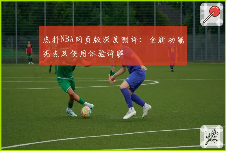 虎扑NBA网页版深度测评:全新功能亮点及使用体验详解