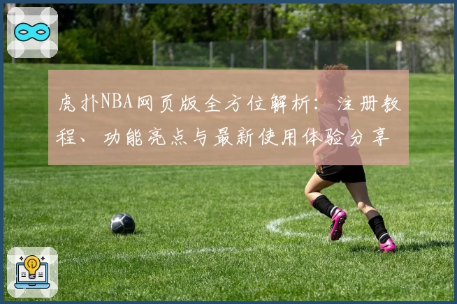 虎扑NBA网页版全方位解析：注册教程、功能亮点与最新使用体验分享