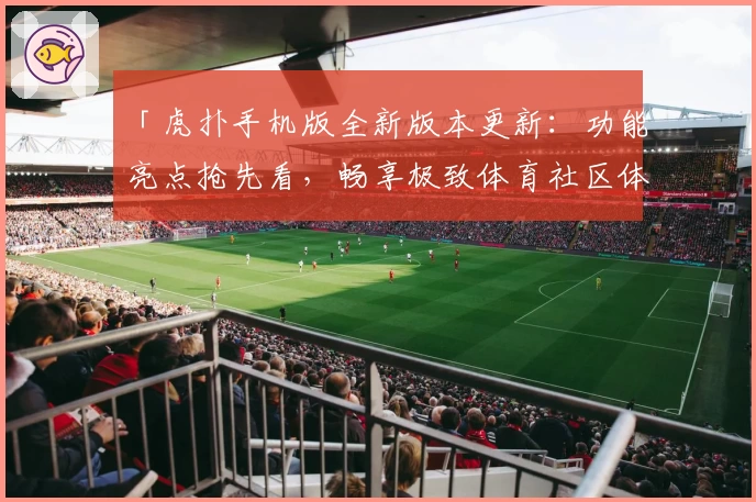 「虎扑手机版全新版本更新：功能亮点抢先看，畅享极致体育社区体验」