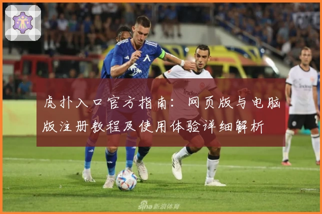 虎扑入口官方指南：网页版与电脑版注册教程及使用体验详细解析