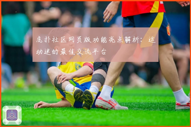 虎扑社区网页版功能亮点解析：运动迷的最佳交流平台