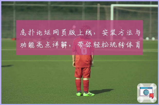 虎扑论坛网页版上线，安装方法与功能亮点详解，带你轻松玩转体育爱好者的聚集地