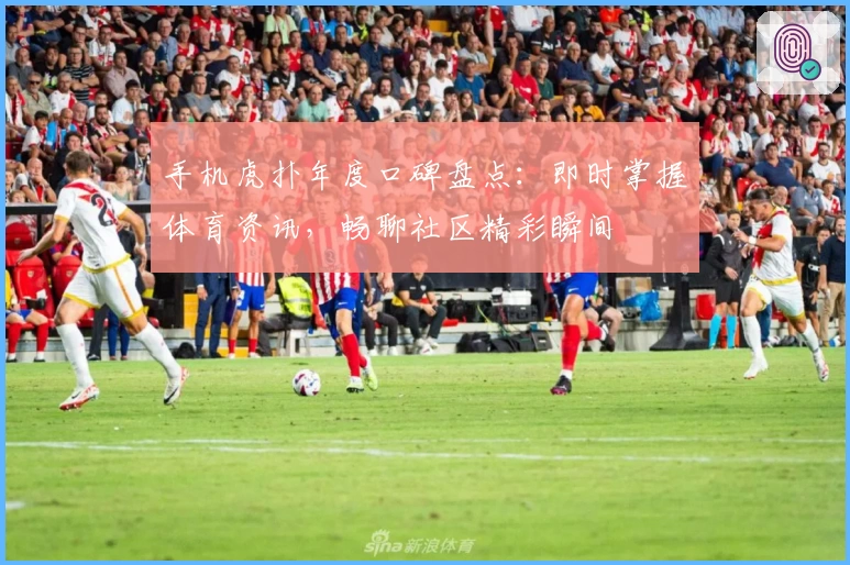 手机虎扑年度口碑盘点：即时掌握体育资讯，畅聊社区精彩瞬间