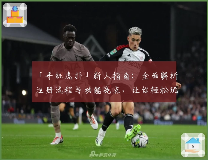 「手机虎扑」新人指南：全面解析注册流程与功能亮点，让你轻松玩转体育社区