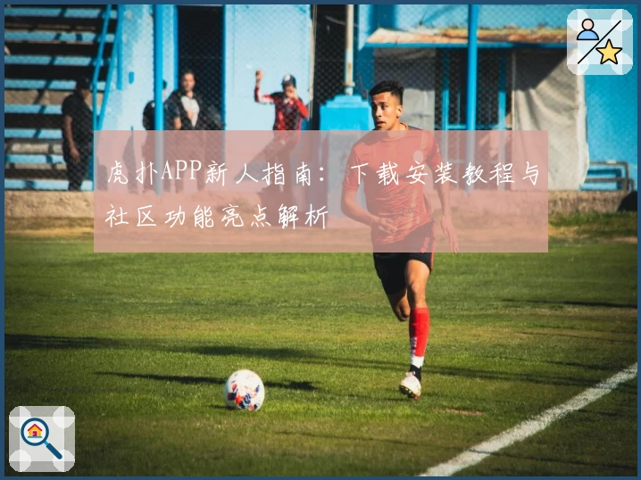 虎扑APP新人指南：下载安装教程与社区功能亮点解析