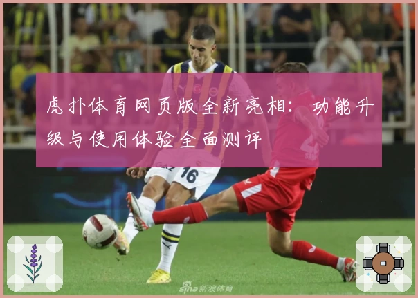 虎扑体育网页版全新亮相：功能升级与使用体验全面测评