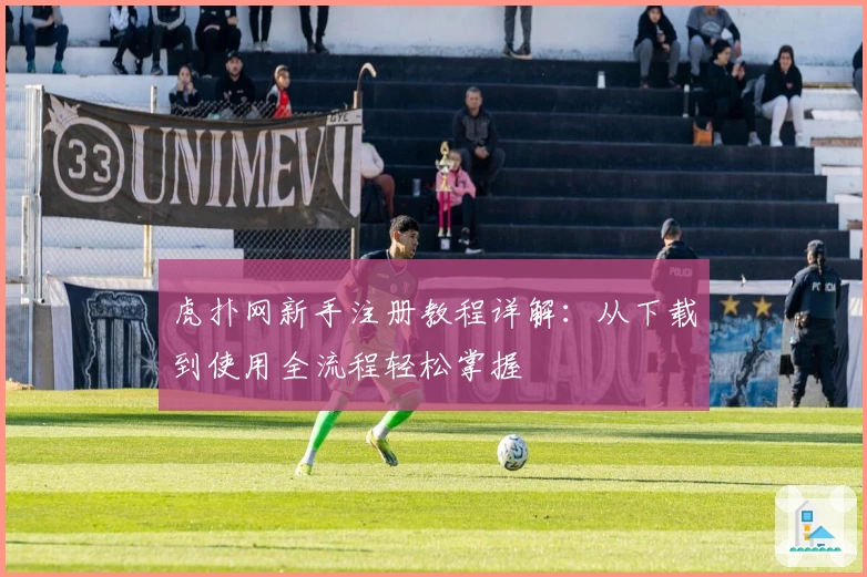 虎扑网新手注册教程详解：从下载到使用全流程轻松掌握